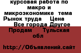 курсовая работа по макро и микроэкономике  тема “Рынок труда“ › Цена ­ 1 500 - Все города Другое » Продам   . Тульская обл.